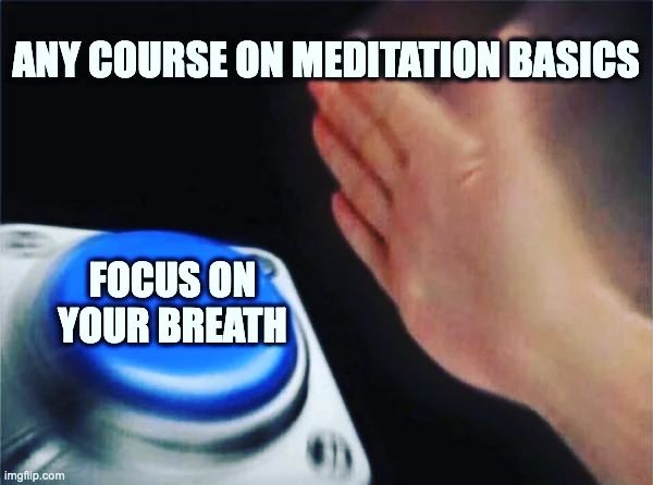 Meme that makes fun of the simplicity of some meditation courses. It shows a hand that is about to press a blue button that says 'ANY COURSE ON MEDITATION BASICS'. The text on the bottom of the image says 'FOCUS ON YOUR BREATH'. The meme implies that most meditation courses teach the same basic technique of focusing on one's breath, and that this is not very helpful or original. The meme is meant to be sarcastic, but also realistic for those who have tried different meditation courses and found them lacking.