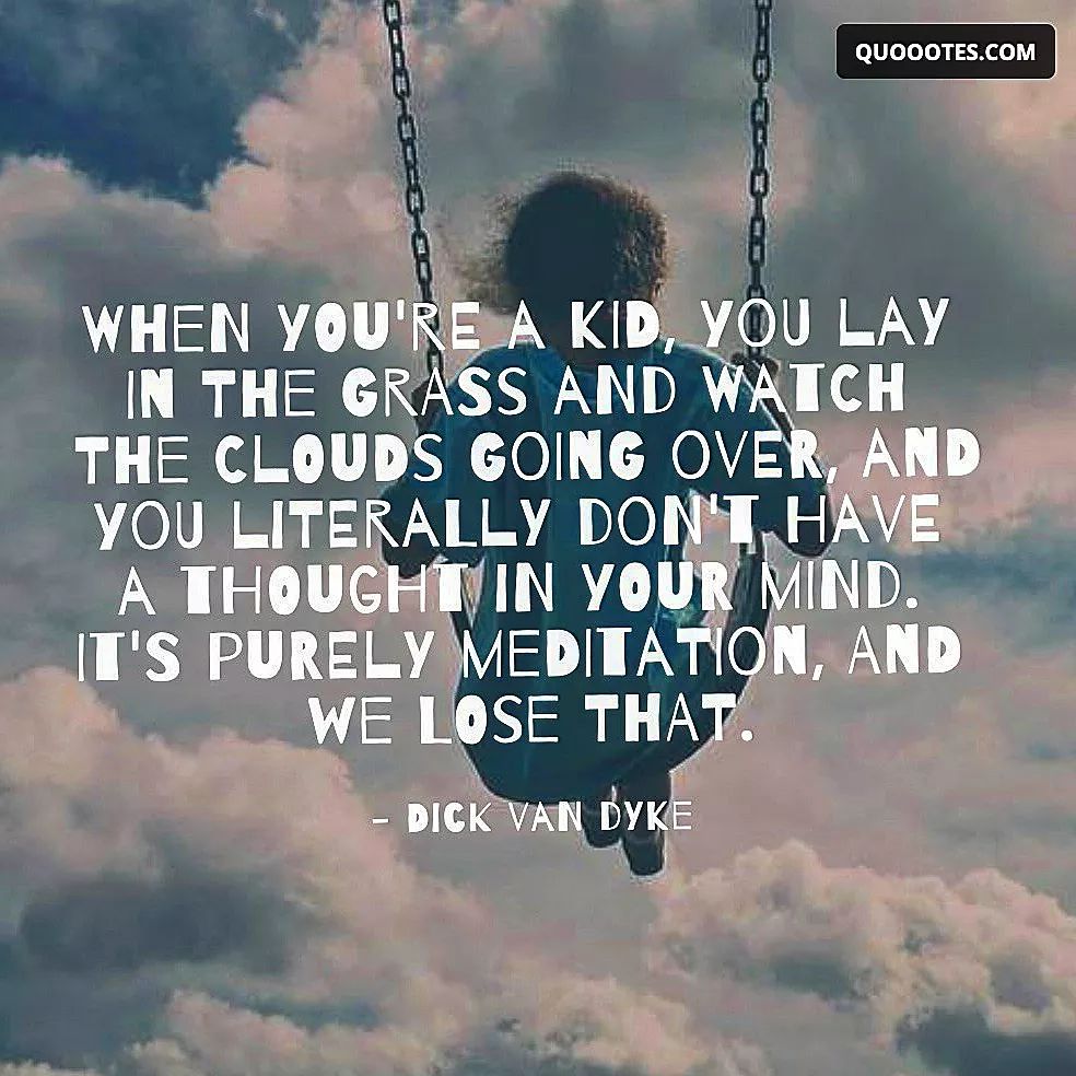 This is an image that shows the importance of childhood and imagination. The quote is by Richard Wayne Van Dyke, a famous actor, comedian, and singer. He says: 'When you're a kid, you lay in the grass and watch the clouds going over, and you literally don't have a thought in your mind. It's purely meditation, and we lose that.'